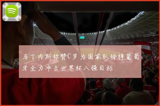 马丁内斯称赞C罗为国家队榜样葡萄牙全力冲击世界杯八强目标