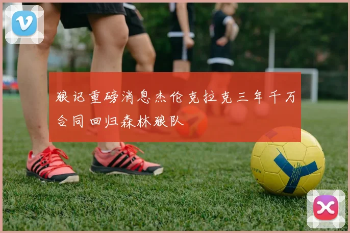 狼记重磅消息杰伦克拉克三年千万合同回归森林狼队