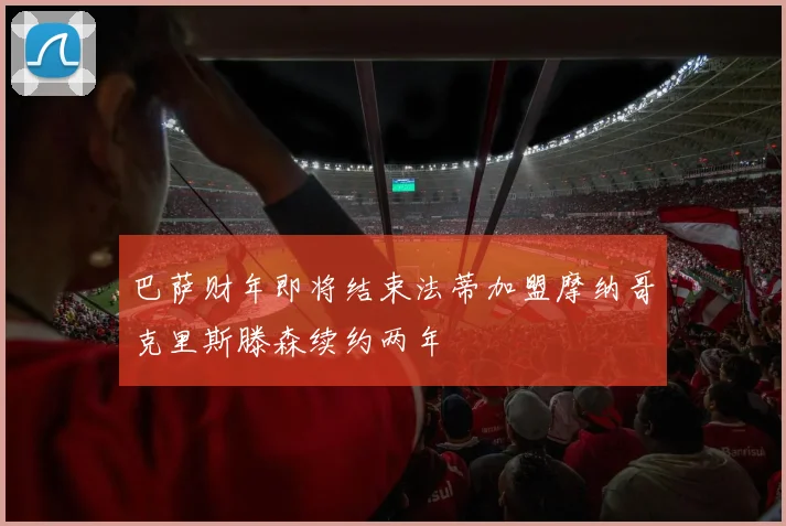 巴萨财年即将结束法蒂加盟摩纳哥克里斯滕森续约两年