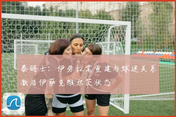 泰晤士：伊劳拉需重建与球迷关系激活伊萨克维尔茨状态