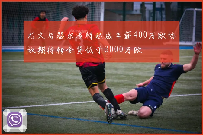 尤文与瑟尔洛特达成年薪400万欧协议期待转会费低于3000万欧