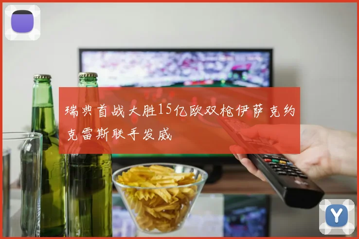 瑞典首战大胜15亿欧双枪伊萨克约克雷斯联手发威