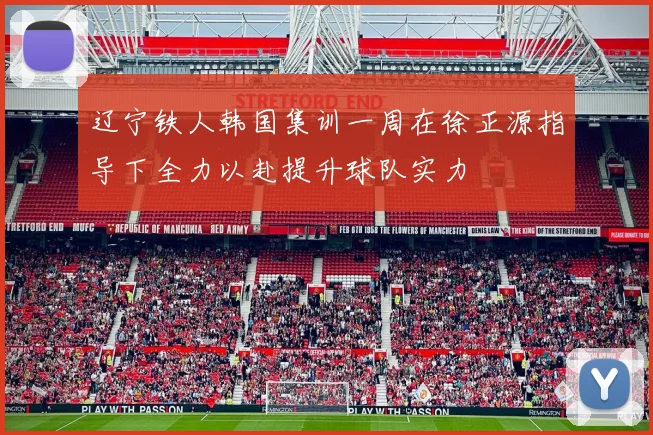 辽宁铁人韩国集训一周在徐正源指导下全力以赴提升球队实力