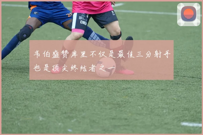 韦伯盛赞库里不仅是最佳三分射手也是顶尖终结者之一