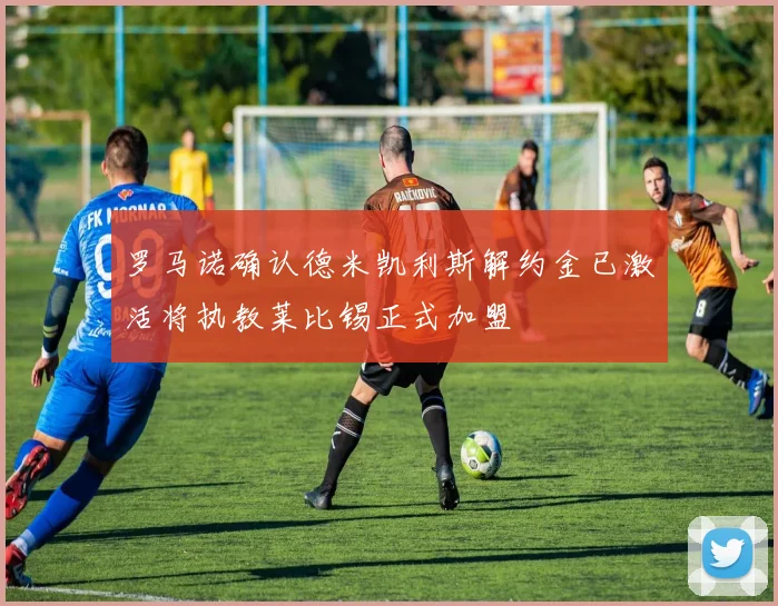 罗马诺确认德米凯利斯解约金已激活将执教莱比锡正式加盟