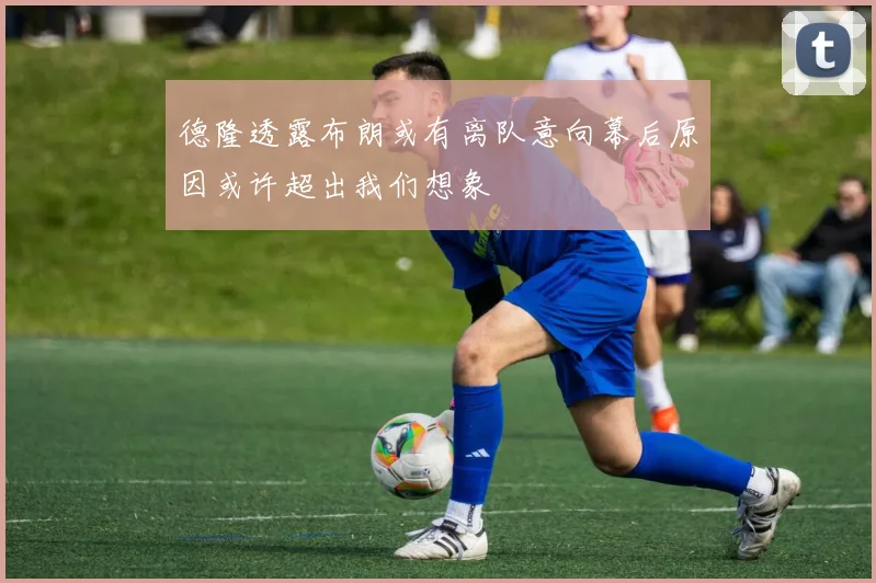 德隆透露布朗或有离队意向幕后原因或许超出我们想象