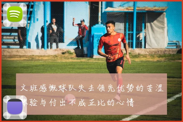 文班感慨球队失去领先优势的苦涩体验与付出不成正比的心情