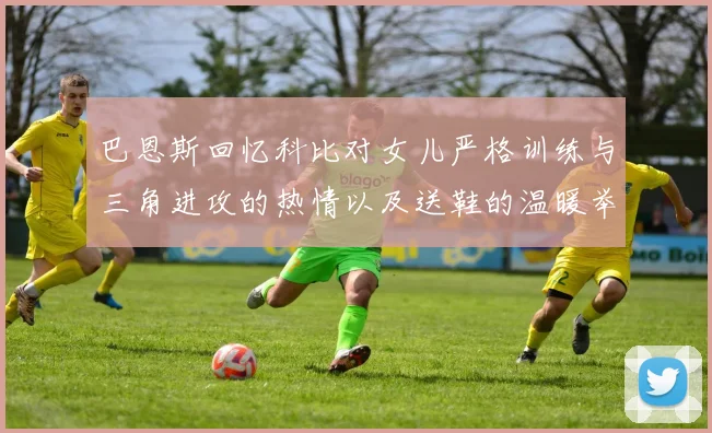 巴恩斯回忆科比对女儿严格训练与三角进攻的热情以及送鞋的温暖举动