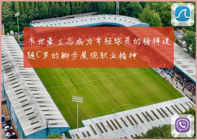 韦世豪立志成为年轻球员的榜样追随C罗的脚步展现职业精神
