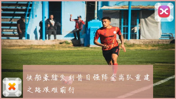 快船豪赌失利昔日强阵全离队重建之路艰难前行