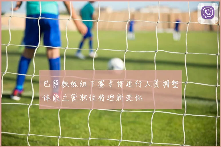巴萨教练组下赛季将进行人员调整体能主管职位将迎新变化