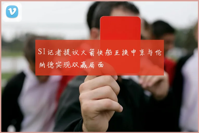 SI记者提议火箭快船互换申京与伦纳德实现双赢局面