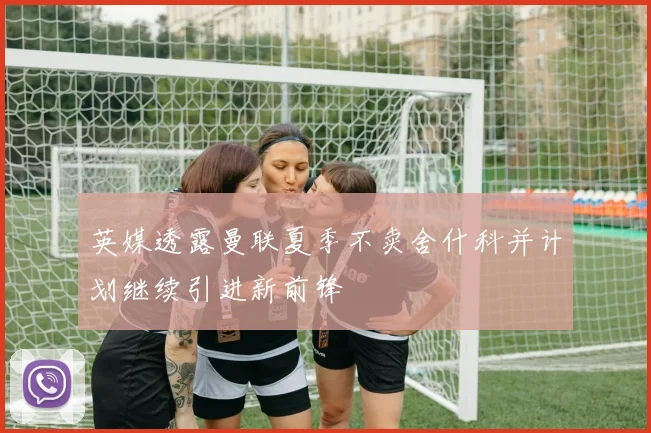 英媒透露曼联夏季不卖舍什科并计划继续引进新前锋